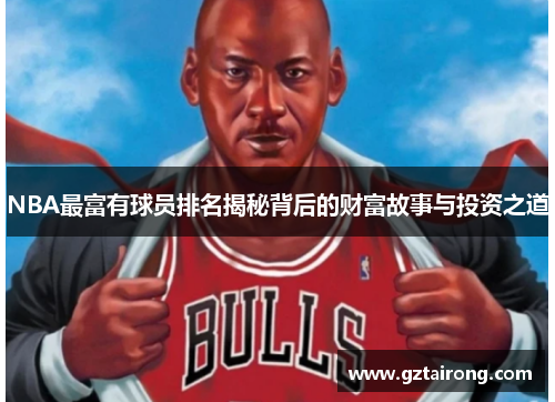 NBA最富有球员排名揭秘背后的财富故事与投资之道